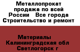 Металлопрокат продажа по всей России - Все города Строительство и ремонт » Материалы   . Калининградская обл.,Светлогорск г.